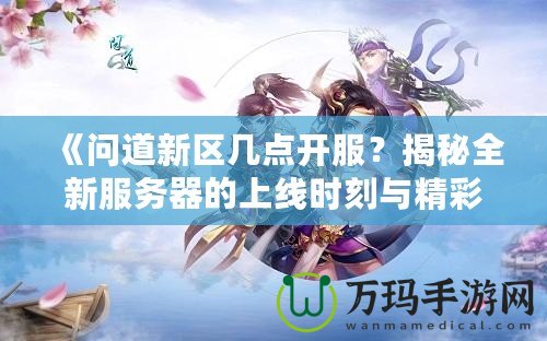 《問道新區幾點開服？揭秘全新服務器的上線時刻與精彩活動》
