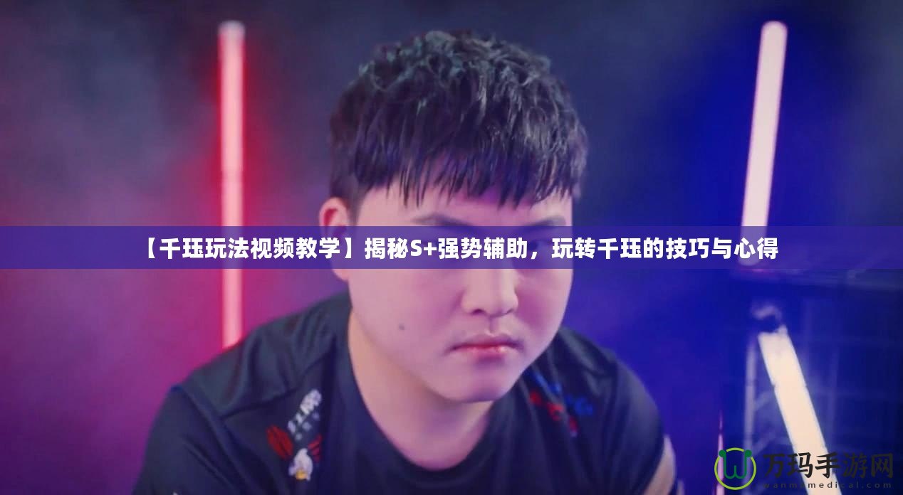 【千玨玩法視頻教學】揭秘S+強勢輔助，玩轉(zhuǎn)千玨的技巧與心得