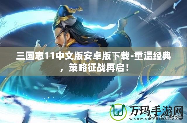 三國志11中文版安卓版下載-重溫經典，策略征戰再啟！