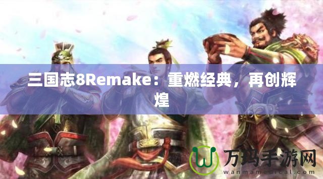 三國志8Remake：重燃經典，再創輝煌