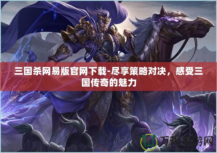 三國殺網易版官網下載-盡享策略對決，感受三國傳奇的魅力