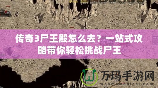 傳奇3尸王殿怎么去？一站式攻略帶你輕松挑戰(zhàn)尸王