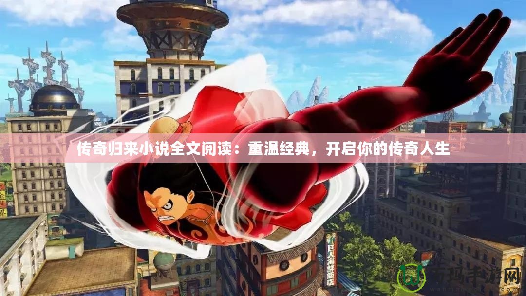 傳奇歸來小說全文閱讀：重溫經典，開啟你的傳奇人生