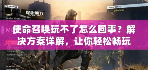 使命召喚玩不了怎么回事？解決方案詳解，讓你輕松暢玩！