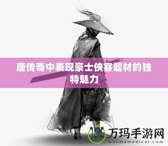 唐傳奇中表現豪士俠客題材的獨特魅力
