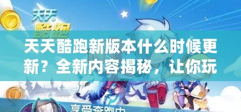 天天酷跑新版本什么時候更新？全新內容揭秘，讓你玩到停不下來！