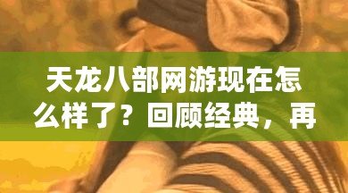 天龍八部網(wǎng)游現(xiàn)在怎么樣了？回顧經(jīng)典，再度熱血沸騰