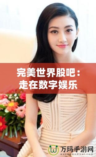 完美世界股吧：走在數字娛樂行業的前沿，投資機會的寶貴平臺
