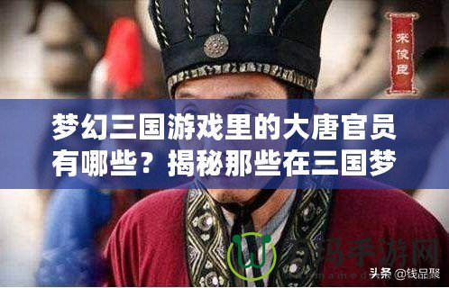 夢幻三國游戲里的大唐官員有哪些？揭秘那些在三國夢幻世界中閃耀的歷史人物