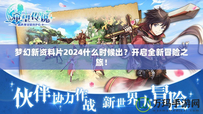 夢幻新資料片2024什么時候出？開啟全新冒險之旅！