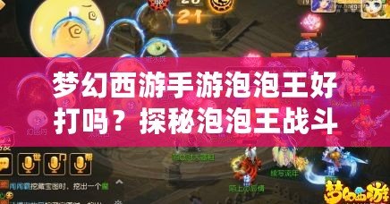 夢幻西游手游泡泡王好打嗎？探秘泡泡王戰斗技巧與攻略