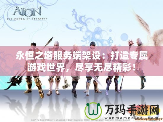 永恒之塔服務(wù)端架設(shè)：打造專屬游戲世界，盡享無盡精彩！