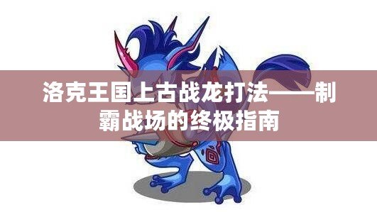 洛克王國上古戰龍打法——制霸戰場的終極指南