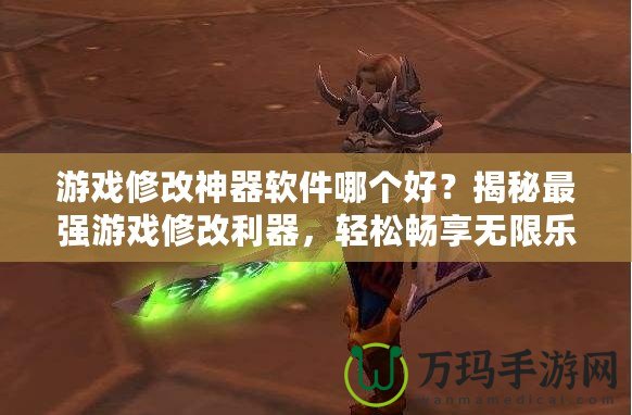 游戲修改神器軟件哪個(gè)好？揭秘最強(qiáng)游戲修改利器，輕松暢享無限樂趣！