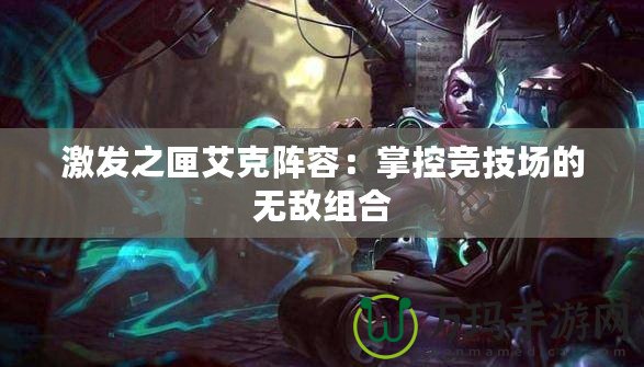 激發之匣艾克陣容：掌控競技場的無敵組合
