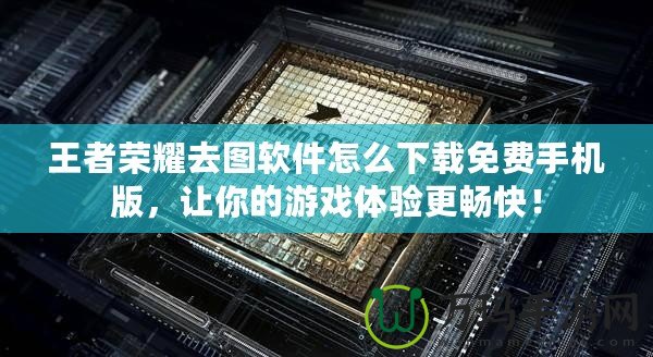 王者榮耀去圖軟件怎么下載免費(fèi)手機(jī)版，讓你的游戲體驗(yàn)更暢快！