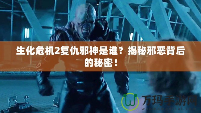 生化危機2復(fù)仇邪神是誰？揭秘邪惡背后的秘密！