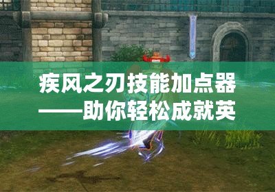 疾風之刃技能加點器——助你輕松成就英雄之路！