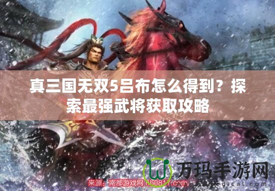 真三國無雙5呂布怎么得到？探索最強武將獲取攻略