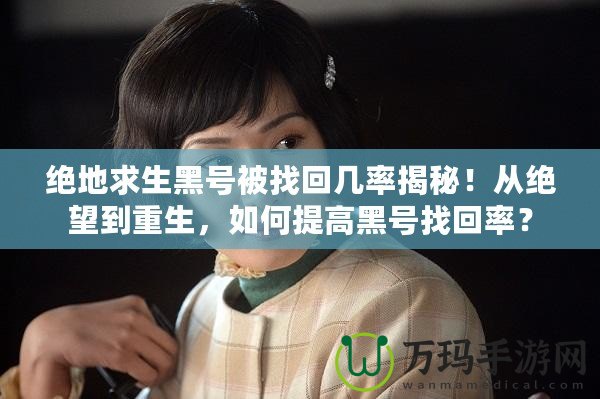 絕地求生黑號(hào)被找回幾率揭秘！從絕望到重生，如何提高黑號(hào)找回率？