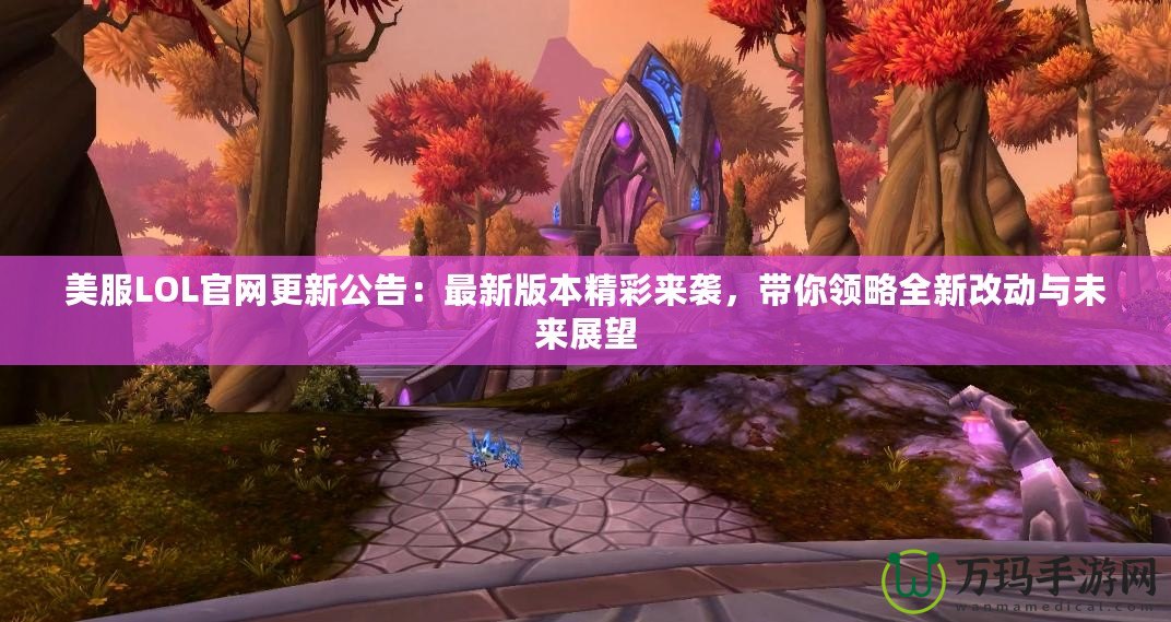 美服LOL官網(wǎng)更新公告：最新版本精彩來襲，帶你領(lǐng)略全新改動與未來展望