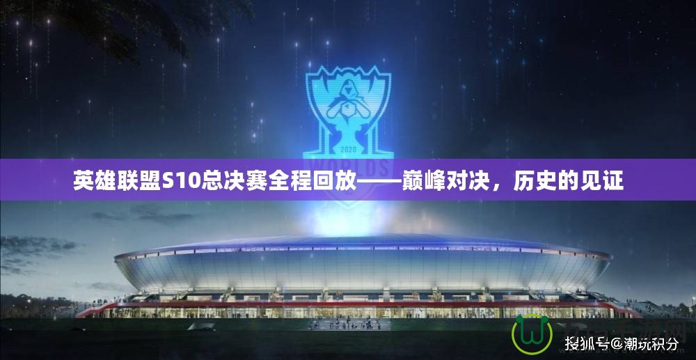 英雄聯盟S10總決賽全程回放——巔峰對決，歷史的見證