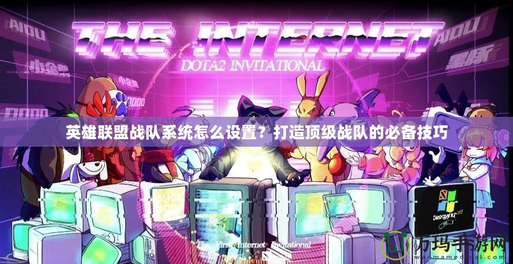 英雄聯盟戰隊系統怎么設置？打造頂級戰隊的必備技巧