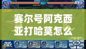 賽爾號阿克西亞打哈莫怎么打？挑戰強敵技巧全解析！