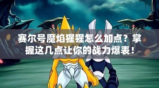 賽爾號魔焰猩猩怎么加點？掌握這幾點讓你的戰力爆表！