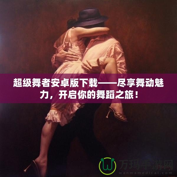 超級舞者安卓版下載——盡享舞動魅力，開啟你的舞蹈之旅！