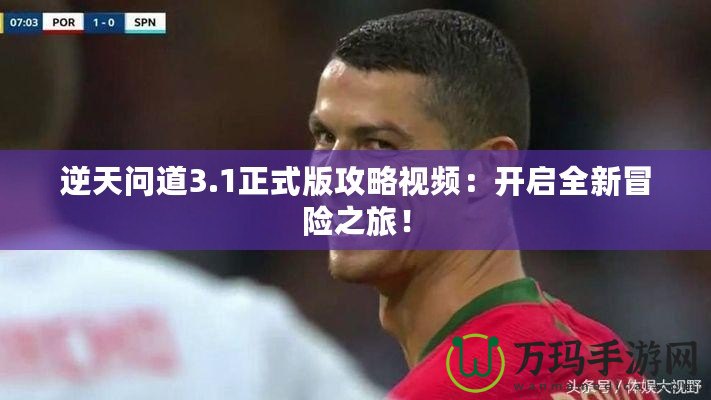逆天問(wèn)道3.1正式版攻略視頻：開(kāi)啟全新冒險(xiǎn)之旅！