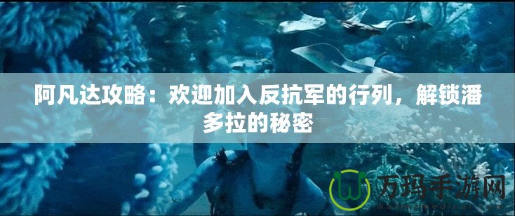 阿凡達攻略：歡迎加入反抗軍的行列，解鎖潘多拉的秘密