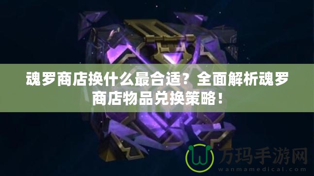 魂羅商店換什么最合適？全面解析魂羅商店物品兌換策略！