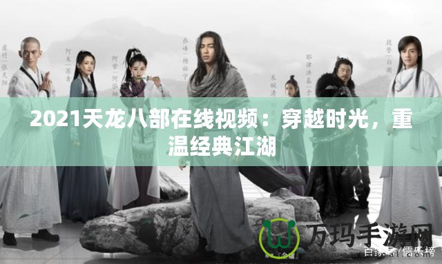 2021天龍八部在線視頻：穿越時光，重溫經典江湖