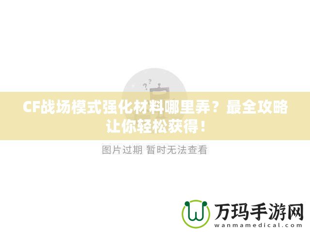 CF戰場模式強化材料哪里弄？最全攻略讓你輕松獲得！