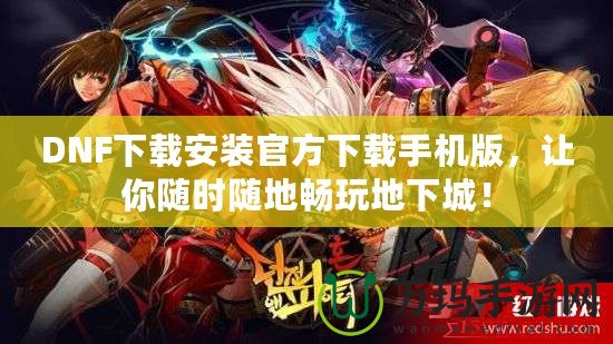 DNF下載安裝官方下載手機(jī)版，讓你隨時隨地暢玩地下城！