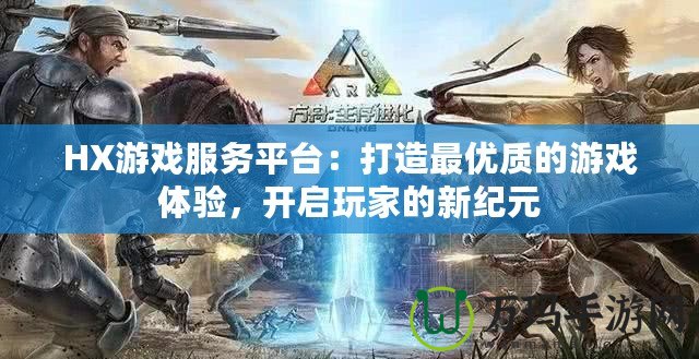 HX游戲服務平臺：打造最優質的游戲體驗，開啟玩家的新紀元