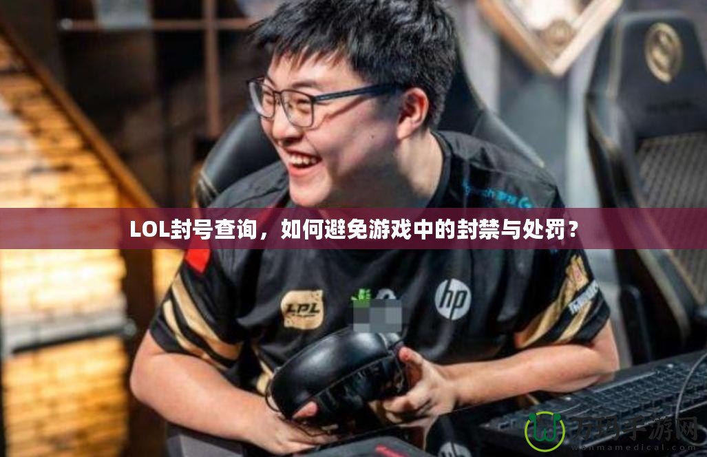 LOL封號(hào)查詢，如何避免游戲中的封禁與處罰？