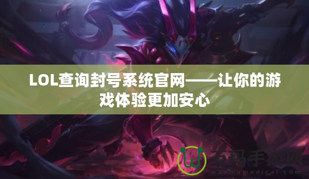 LOL查詢封號系統(tǒng)官網(wǎng)——讓你的游戲體驗(yàn)更加安心
