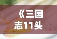 《三國(guó)志11頭像大全貼吧：帶你重溫經(jīng)典，探索歷史人物魅力》