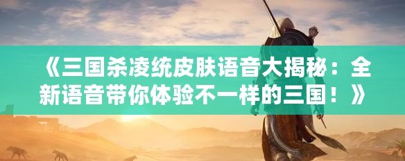 《三國殺凌統(tǒng)皮膚語音大揭秘：全新語音帶你體驗(yàn)不一樣的三國！》