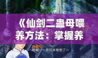 《仙劍二蠱母喂養(yǎng)方法：掌握養(yǎng)蠱技巧，提升戰(zhàn)力與探險體驗》