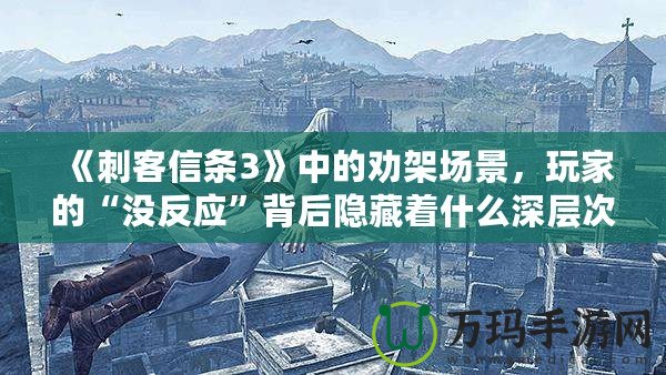 《刺客信條3》中的勸架場(chǎng)景，玩家的“沒(méi)反應(yīng)”背后隱藏著什么深層次的游戲設(shè)計(jì)？