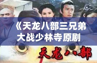 《天龍八部三兄弟大戰少林寺原劇》：江湖風云再起，武俠盛宴震撼來襲