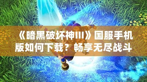 《暗黑破壞神III》國服手機版如何下載？暢享無盡戰斗與探索之旅！