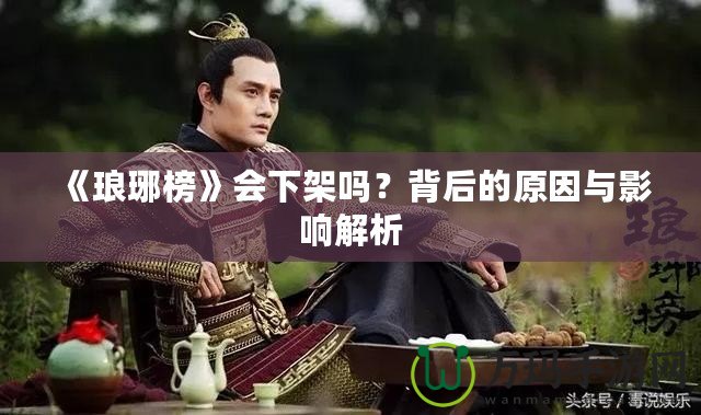 《瑯琊榜》會下架嗎？背后的原因與影響解析