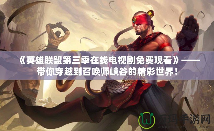 《英雄聯(lián)盟第三季在線電視劇免費(fèi)觀看》——帶你穿越到召喚師峽谷的精彩世界！
