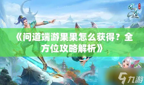 《問道端游果果怎么獲得？全方位攻略解析》