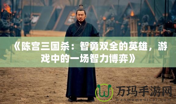 《陳宮三國殺：智勇雙全的英雄，游戲中的一場智力博弈》