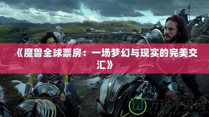 《魔獸全球票房：一場夢幻與現(xiàn)實的完美交匯》